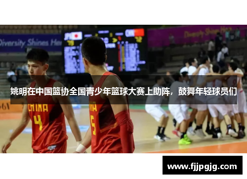 姚明在中国篮协全国青少年篮球大赛上助阵，鼓舞年轻球员们